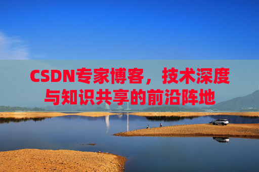CSDN专家博客，技术深度与知识共享的前沿阵地
